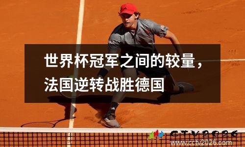 世界杯冠军之间的较量，法国逆转战胜德国
