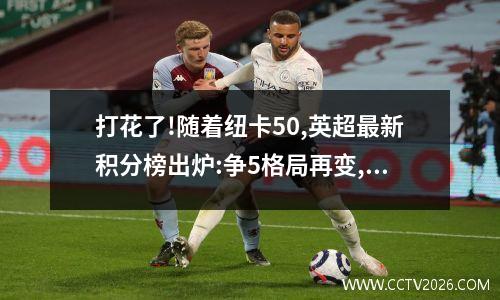 打花了!随着纽卡50,英超最新积分榜出炉:争5格局再变,森林跌第4