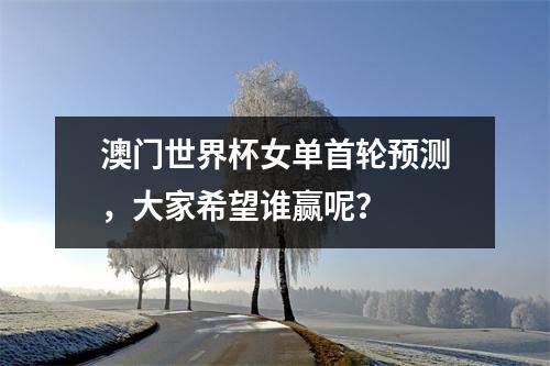 澳门世界杯女单首轮预测，大家希望谁赢呢？