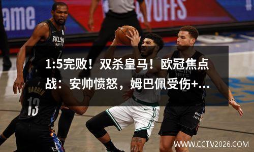 1:5完败！双杀皇马！欧冠焦点战：安帅愤怒，姆巴佩受伤+球迷狂嘘