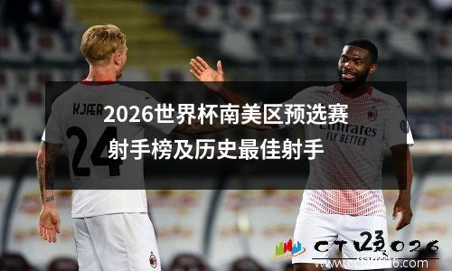 2026世界杯南美区预选赛 射手榜及历史最佳射手