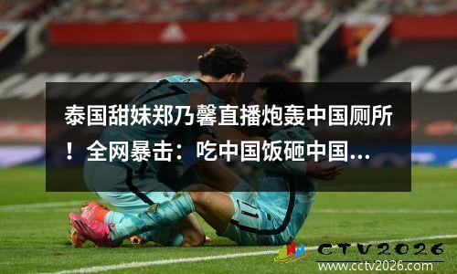 泰国甜妹郑乃馨直播炮轰中国厕所！全网暴击：吃中国饭砸中国锅？