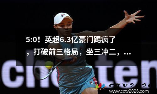 5:0！英超6.3亿豪门踢疯了，打破前三格局，坐三冲二，森林危险了