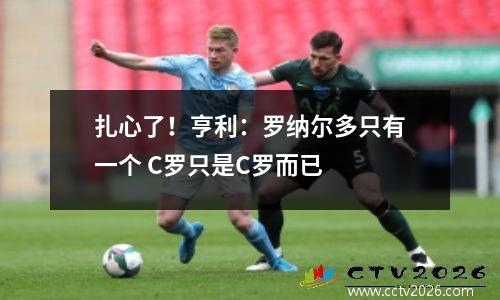 扎心了！亨利：罗纳尔多只有一个 C罗只是C罗而已