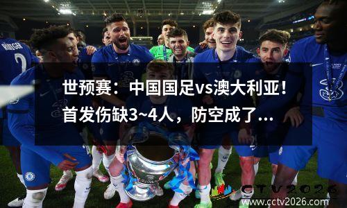 世预赛：中国国足vs澳大利亚！首发伤缺3~4人，防空成了大问题？