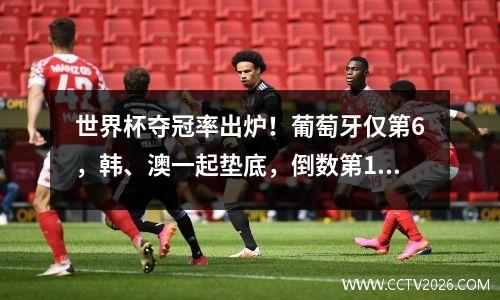 世界杯夺冠率出炉！葡萄牙仅第6，韩、澳一起垫底，倒数第1是他？