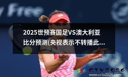 2025世预赛国足VS澳大利亚比分预测(央视表示不转播此次比赛)