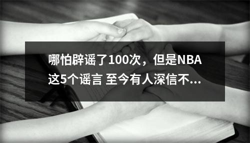 哪怕辟谣了100次，但是NBA这5个谣言 至今有人深信不疑