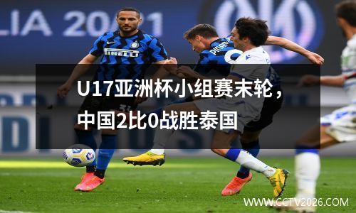 U17亚洲杯小组赛末轮，中国2比0战胜泰国