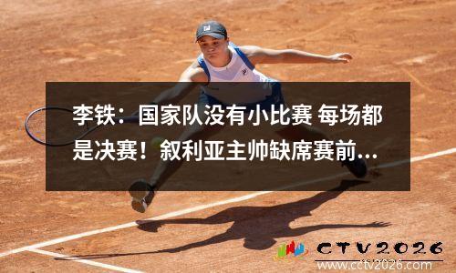 李铁：国家队没有小比赛 每场都是决赛！叙利亚主帅缺席赛前发布会