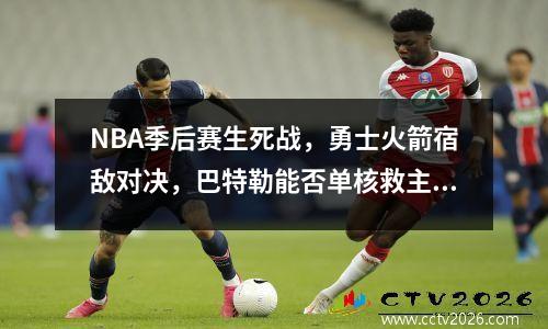 NBA季后赛生死战，勇士火箭宿敌对决，巴特勒能否单核救主？