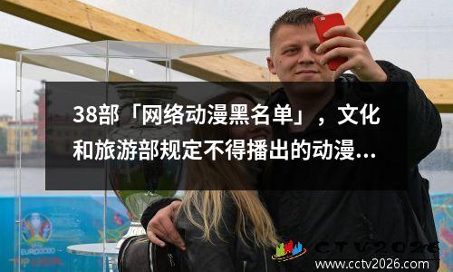 38部「网络动漫黑名单」，文化和旅游部规定不得播出的动漫名单