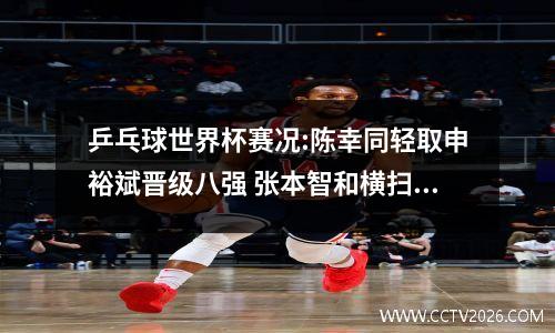 乒乓球世界杯赛况:陈幸同轻取申裕斌晋级八强 张本智和横扫冯翊新