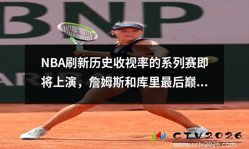 NBA刷新历史收视率的系列赛即将上演，詹姆斯和库里最后巅峰对决