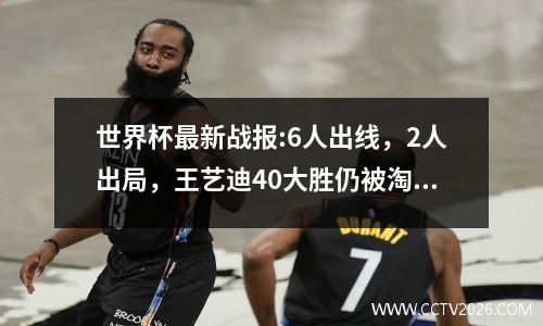 世界杯最新战报:6人出线，2人出局，王艺迪40大胜仍被淘汰！