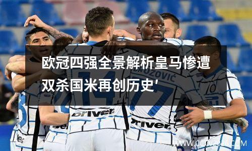 欧冠四强全景解析皇马惨遭双杀国米再创历史′