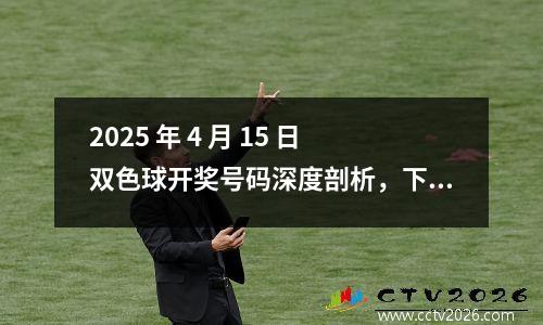 2025 年 4 月 15 日双色球开奖号码深度剖析，下期幸运走向何方？