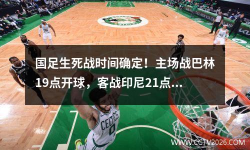 国足生死战时间确定！主场战巴林19点开球，客战印尼21点45分打响
