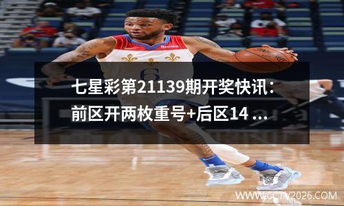 七星彩第21139期开奖快讯：前区开两枚重号+后区14
