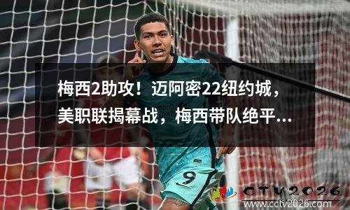梅西2助攻！迈阿密22纽约城，美职联揭幕战，梅西带队绝平！