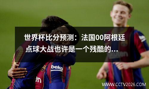 世界杯比分预测：法国00阿根廷 点球大战也许是一个残酷的现实