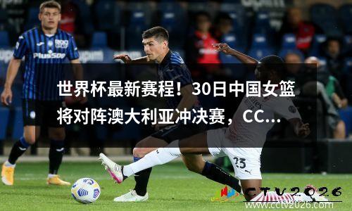 世界杯最新赛程！30日中国女篮将对阵澳大利亚冲决赛，CCTV5直播
