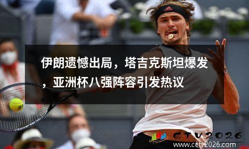 伊朗遗憾出局，塔吉克斯坦爆发，亚洲杯八强阵容引发热议