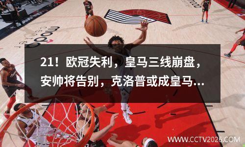 21！欧冠失利，皇马三线崩盘，安帅将告别，克洛普或成皇马救星