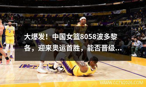 大爆发！中国女篮8058波多黎各，迎来奥运首胜，能否晋级有悬念