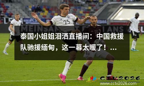 泰国小姐姐泪洒直播间：中国救援队驰援缅甸，这一幕太暖了！