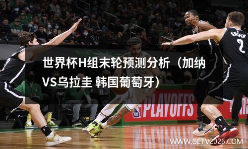 世界杯H组末轮预测分析（加纳VS乌拉圭 韩国葡萄牙）