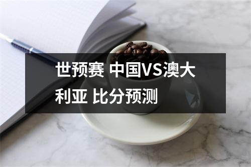 世预赛 中国VS澳大利亚 比分预测