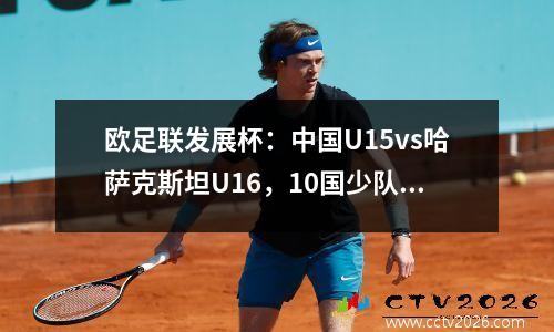 欧足联发展杯：中国U15vs哈萨克斯坦U16，10国少队能否迎来首胜？
