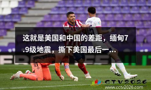 这就是美国和中国的差距，缅甸7.9级地震，撕下美国最后一块遮