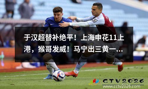 于汉超替补绝平！上海申花11上港，猴哥发威！马宁出三黄一红！