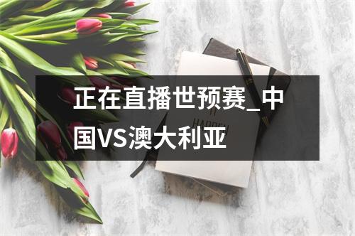正在直播世预赛_中国VS澳大利亚