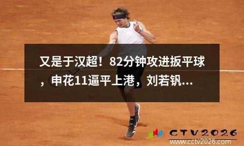 又是于汉超！82分钟攻进扳平球，申花11逼平上港，刘若钒破门