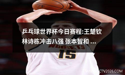 乒乓球世界杯今日赛程:王楚钦 林诗栋冲击八强 张本智和 梁靖崑出战