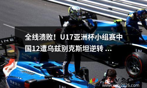 全线溃败！U17亚洲杯小组赛中国12遭乌兹别克斯坦逆转 20年无缘世少赛