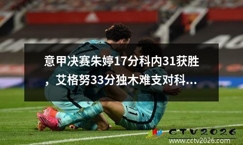 意甲决赛朱婷17分科内31获胜，艾格努33分独木难支对科内13连败