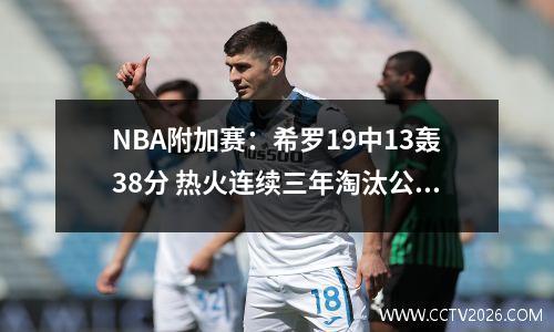 NBA附加赛：希罗19中13轰38分 热火连续三年淘汰公牛与老鹰争第8