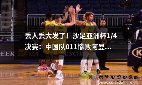 丢人丢大发了！沙足亚洲杯1/4决赛：中国队011惨败阿曼无缘4强