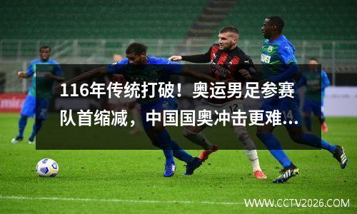 116年传统打破！奥运男足参赛队首缩减，中国国奥冲击更难了？