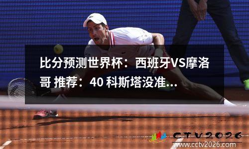 比分预测世界杯：西班牙VS摩洛哥 推荐：40 科斯塔没准帽子戏法