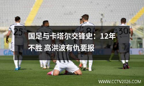 国足与卡塔尔交锋史：12年不胜 高洪波有仇要报