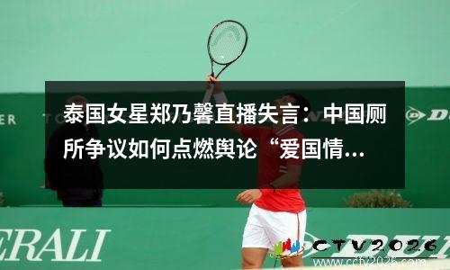 泰国女星郑乃馨直播失言：中国厕所争议如何点燃舆论“爱国情绪”