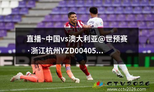 直播~中国vs澳大利亚@世预赛·浙江杭州YZD004051