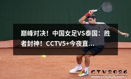 巅峰对决！中国女足VS泰国：胜者封神！CCTV5+今夜直播定乾坤