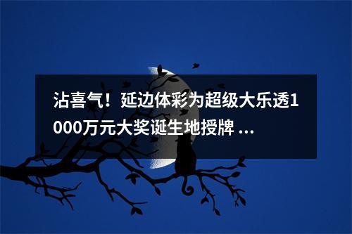沾喜气！延边体彩为超级大乐透1000万元大奖诞生地授牌