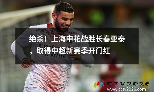 绝杀！上海申花战胜长春亚泰，取得中超新赛季开门红
